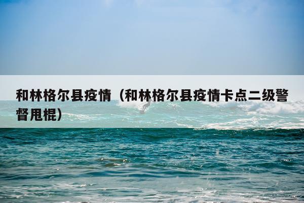 和林格尔县疫情（和林格尔县疫情卡点二级警督甩棍）