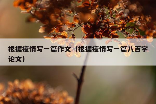 根据疫情写一篇作文（根据疫情写一篇八百字论文）