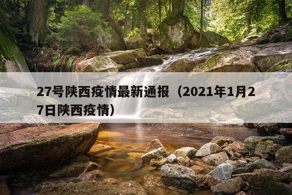 27号陕西疫情最新通报（2021年1月27日陕西疫情）