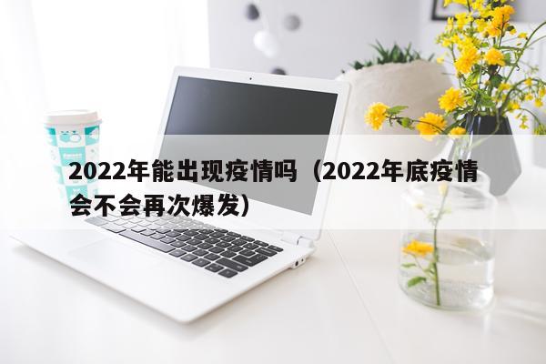 2022年能出现疫情吗（2022年底疫情会不会再次爆发）