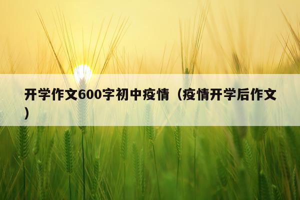 开学作文600字初中疫情（疫情开学后作文）