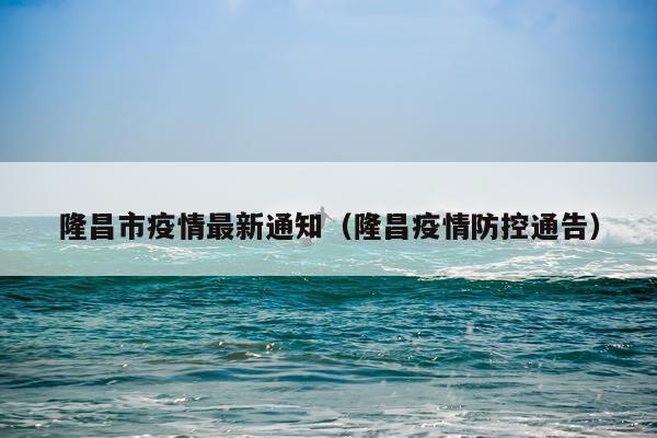 隆昌市疫情最新通知（隆昌疫情防控通告）