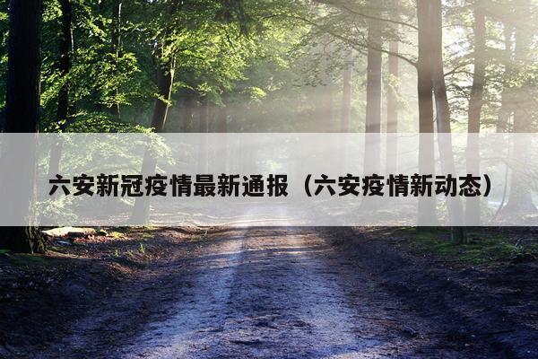 六安新冠疫情最新通报（六安疫情新动态）