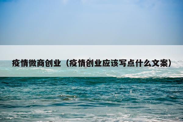 疫情微商创业（疫情创业应该写点什么文案）
