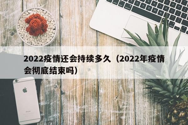 2022疫情还会持续多久（2022年疫情会彻底结束吗）