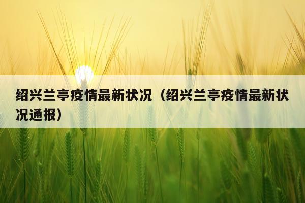 绍兴兰亭疫情最新状况（绍兴兰亭疫情最新状况通报）