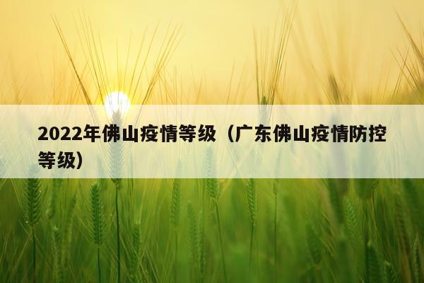 2022年佛山疫情等级（广东佛山疫情防控等级）