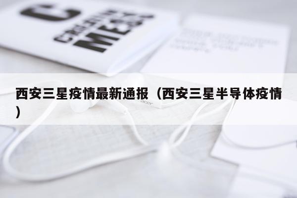 西安三星疫情最新通报（西安三星半导体疫情）
