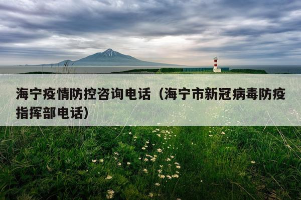 海宁疫情防控咨询电话（海宁市新冠病毒防疫指挥部电话）