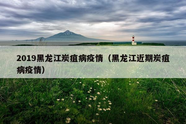 2019黑龙江炭疽病疫情（黑龙江近期炭疽病疫情）