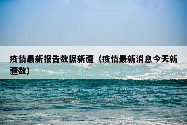 疫情最新报告数据新疆（疫情最新消息今天新疆数）