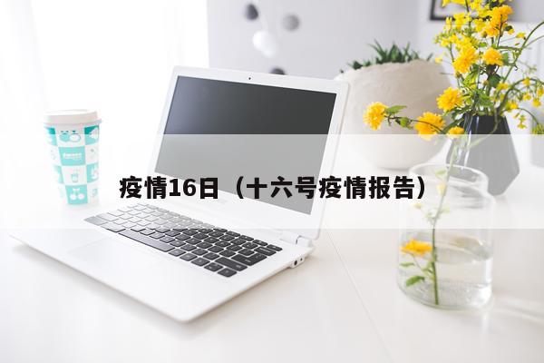 疫情16日（十六号疫情报告）