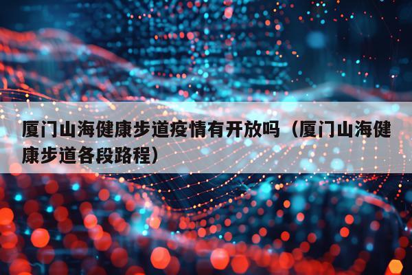 厦门山海健康步道疫情有开放吗（厦门山海健康步道各段路程）