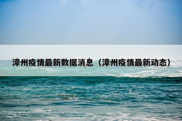 漳州疫情最新数据消息（漳州疫情最新动态）