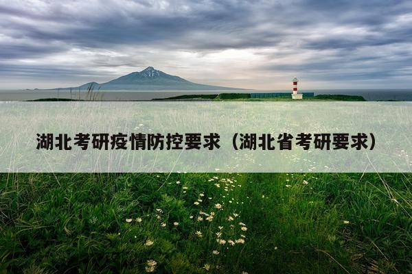 湖北考研疫情防控要求（湖北省考研要求）