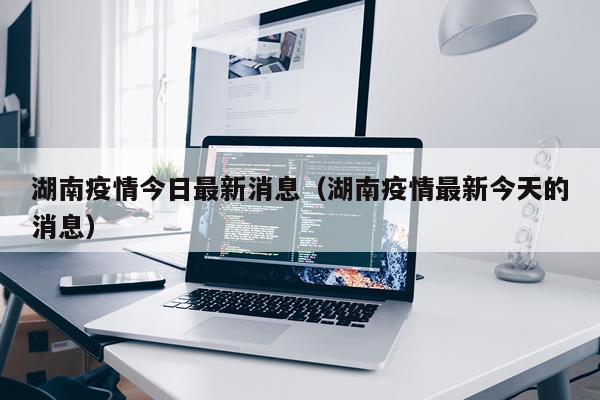 湖南疫情今日最新消息（湖南疫情最新今天的消息）