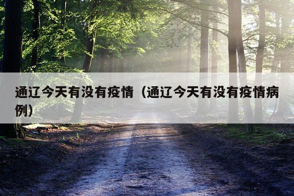 通辽今天有没有疫情（通辽今天有没有疫情病例）