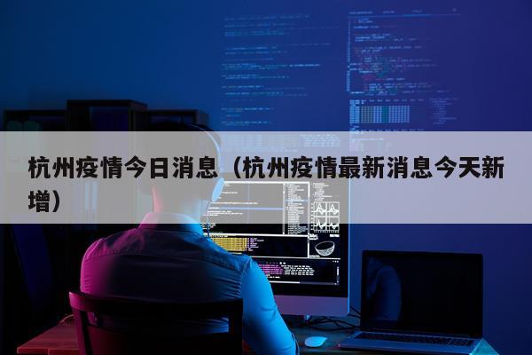 杭州疫情今日消息（杭州疫情最新消息今天新增）