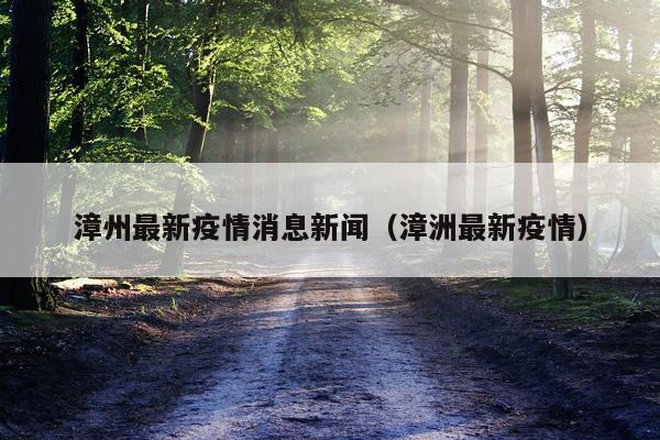 漳州最新疫情消息新闻（漳洲最新疫情）