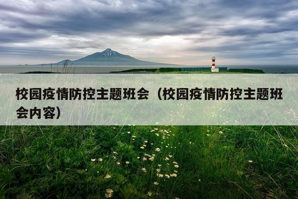 校园疫情防控主题班会（校园疫情防控主题班会内容）