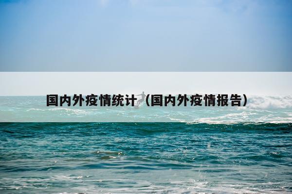 国内外疫情统计（国内外疫情报告）