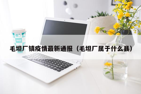 毛坦厂镇疫情最新通报（毛坦厂属于什么县）
