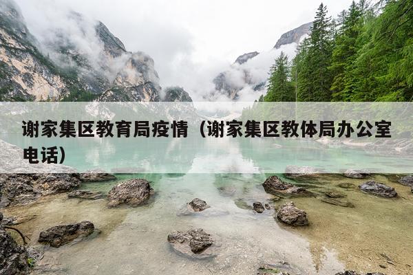 谢家集区教育局疫情（谢家集区教体局办公室电话）
