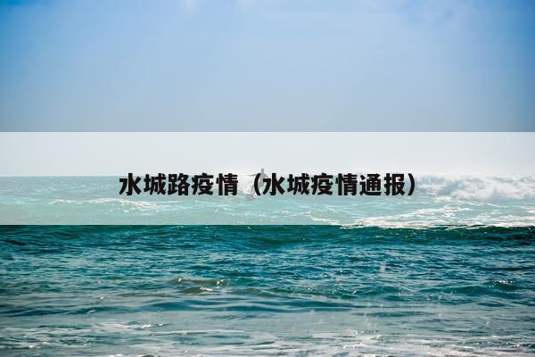水城路疫情（水城疫情通报）
