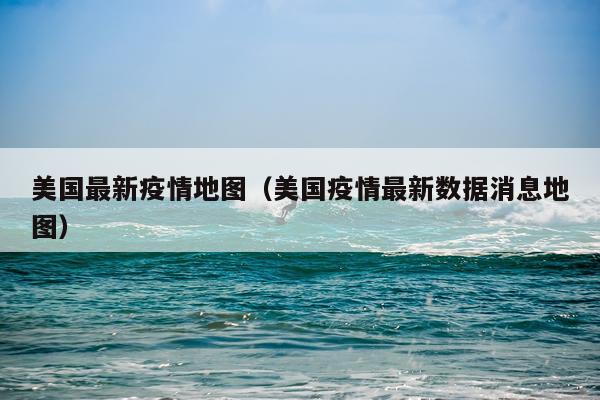 美国最新疫情地图（美国疫情最新数据消息地图）