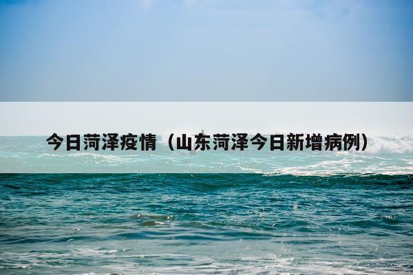 今日菏泽疫情（山东菏泽今日新增病例）