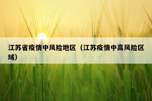 江苏省疫情中风险地区（江苏疫情中高风险区域）