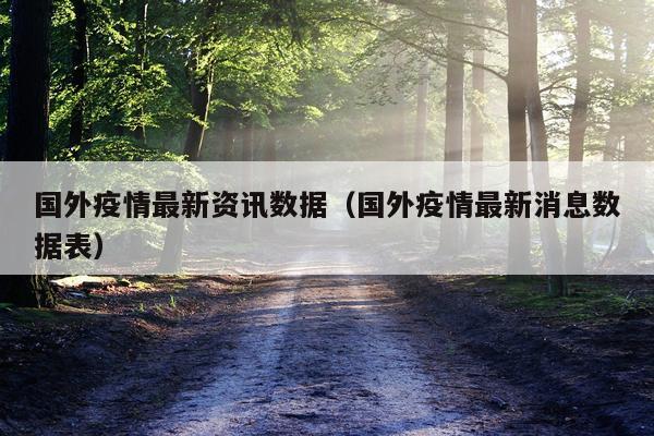 国外疫情最新资讯数据（国外疫情最新消息数据表）
