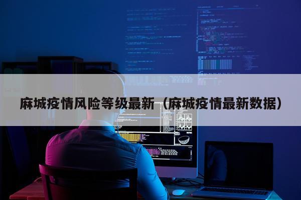 麻城疫情风险等级最新（麻城疫情最新数据）
