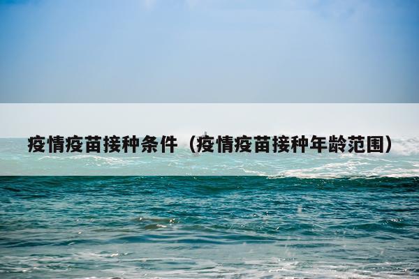 疫情疫苗接种条件（疫情疫苗接种年龄范围）