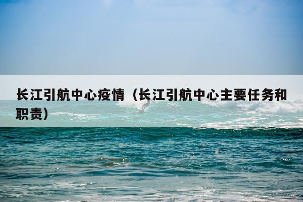 长江引航中心疫情（长江引航中心主要任务和职责）