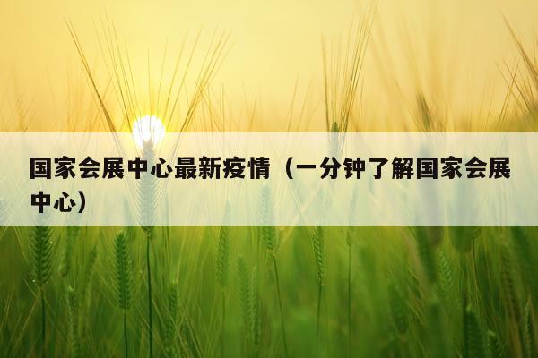 国家会展中心最新疫情（一分钟了解国家会展中心）