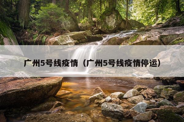 广州5号线疫情(广州5号线疫情停运)