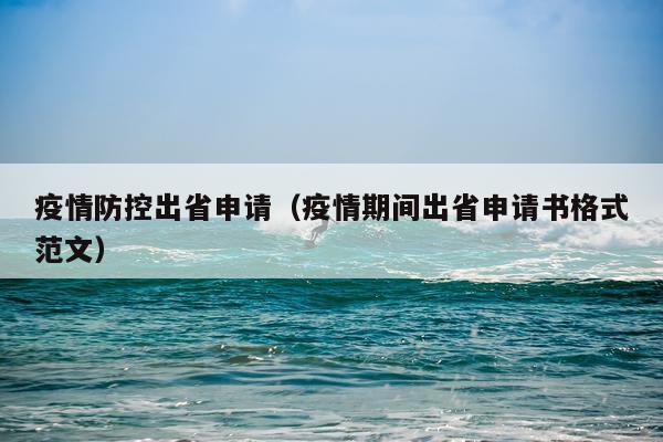 疫情防控出省申请（疫情期间出省申请书格式范文）