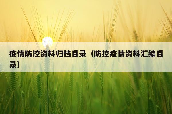 疫情防控资料归档目录（防控疫情资料汇编目录）