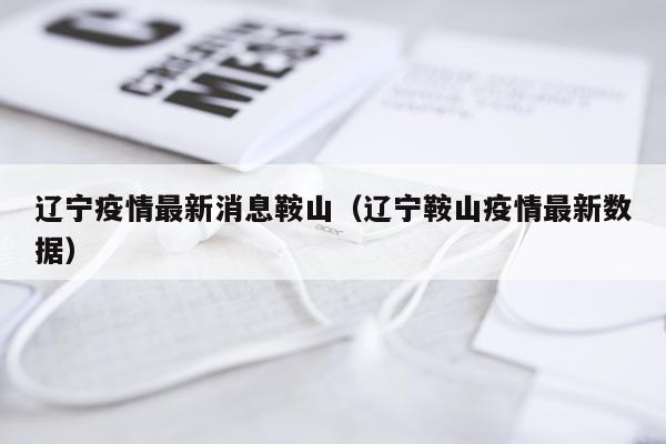 辽宁疫情最新消息鞍山（辽宁鞍山疫情最新数据）