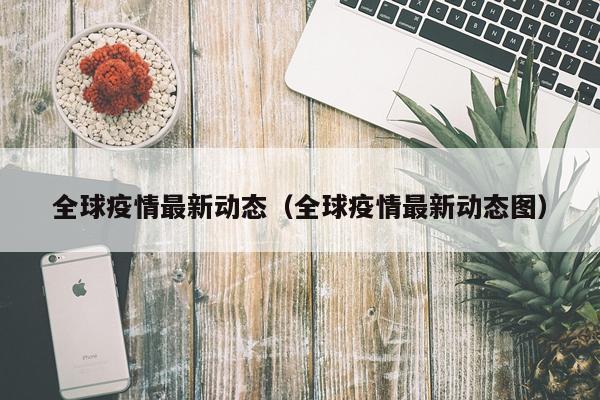 全球疫情最新动态（全球疫情最新动态图）