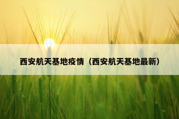 西安航天基地疫情（西安航天基地最新）