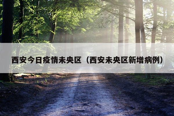 西安今日疫情未央区（西安未央区新增病例）