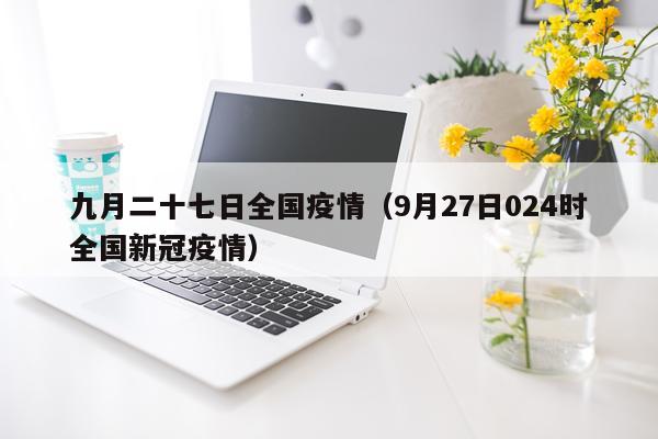 九月二十七日全国疫情（9月27日024时全国新冠疫情）