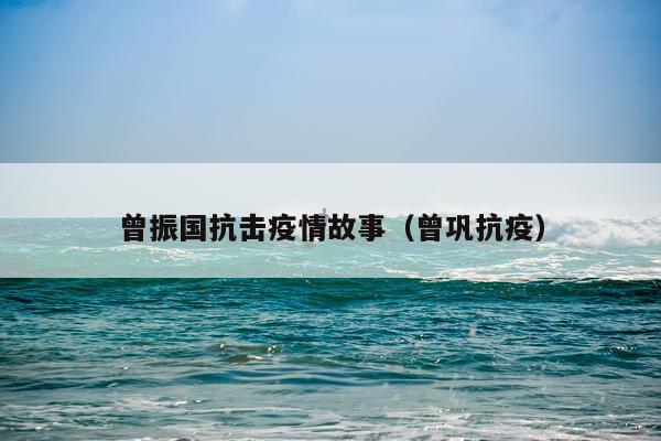 曾振国抗击疫情故事（曾巩抗疫）