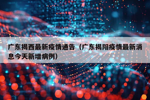 广东揭西最新疫情通告（广东揭阳疫情最新消息今天新增病例）