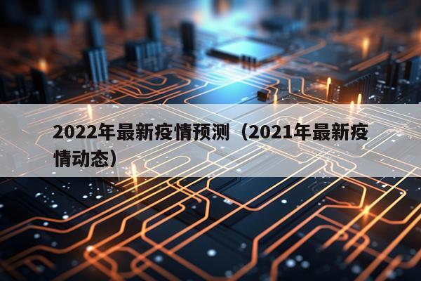 2022年最新疫情预测（2021年最新疫情动态）