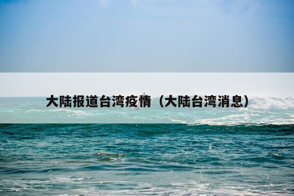 大陆报道台湾疫情（大陆台湾消息）