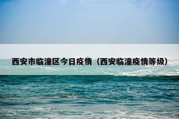 西安市临潼区今日疫情（西安临潼疫情等级）