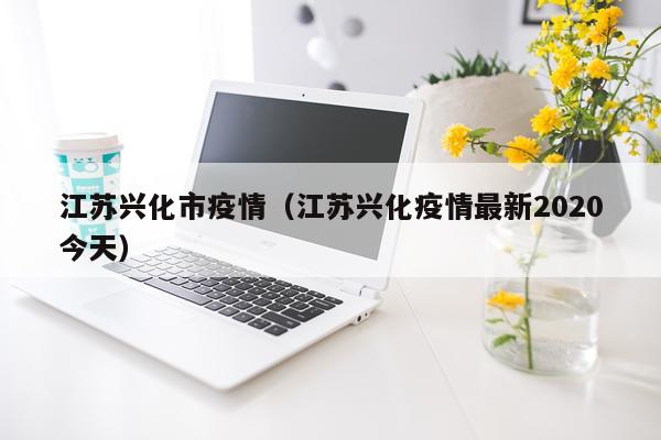 江苏兴化市疫情（江苏兴化疫情最新2020今天）